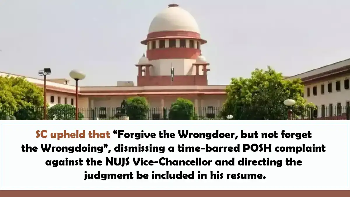 SC upheld that “Forgive the Wrongdoer, but not forget the Wrongdoing”, dismissing a time-barred POSH complaint against the NUJS Vice-Chancellor and directing the judgment be included in his resume