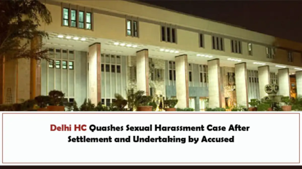 Delhi HC Quashes Sexual Harassment Case After Settlement and Undertaking by Accused