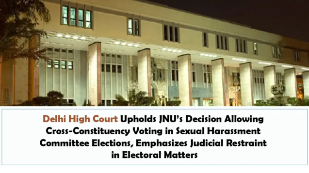 Delhi High Court Upholds JNU’s Decision Allowing Cross-Constituency Voting in Sexual Harassment Committee Elections, Emphasizes Judicial Restraint in Electoral Matters