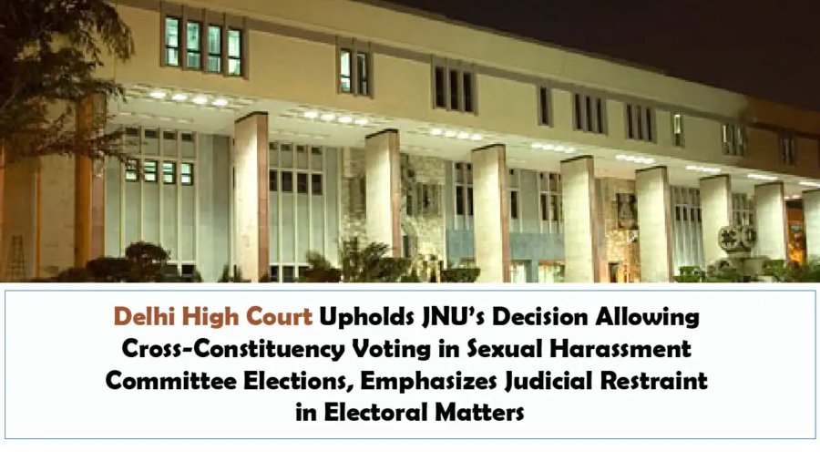 Delhi High Court Upholds JNU’s Decision Allowing Cross-Constituency Voting in Sexual Harassment Committee Elections, Emphasizes Judicial Restraint in Electoral Matters