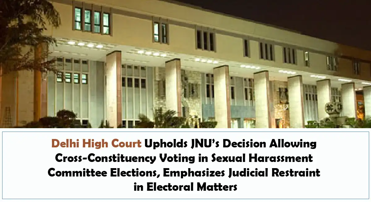 Delhi High Court Upholds JNU’s Decision Allowing Cross-Constituency Voting in Sexual Harassment Committee Elections, Emphasizes Judicial Restraint in Electoral Matters.