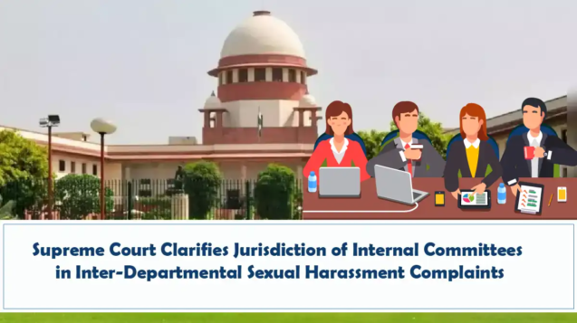 Supreme Court Clarifies Jurisdiction of Internal Committees in Inter-Departmental Sexual Harassment Complaints