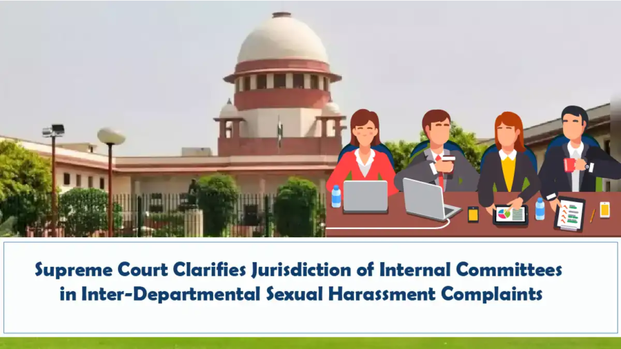 Supreme Court Clarifies Jurisdiction of Internal Committees in Inter-Departmental Sexual Harassment Complaints