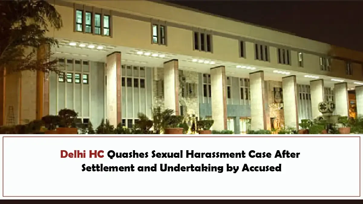 Delhi HC Quashes Sexual Harassment Case After Settlement and Undertaking by Accused