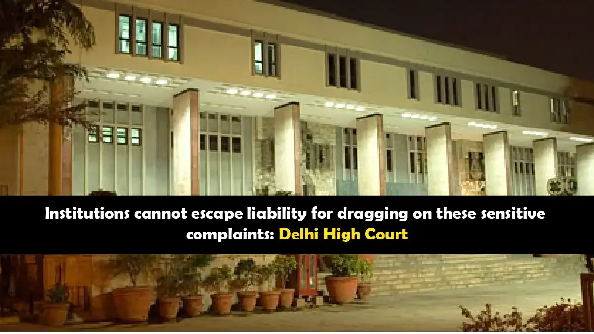 Delhi High Court holds institutions accountable for delays in sensitive complaint resolution.
