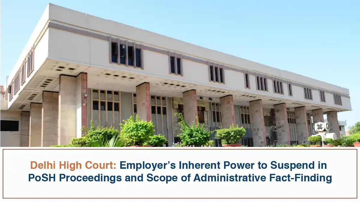 Employer’s Inherent Power to Suspend in PoSH Proceedings and Scope of Administrative Fact-Finding - Delhi High Court