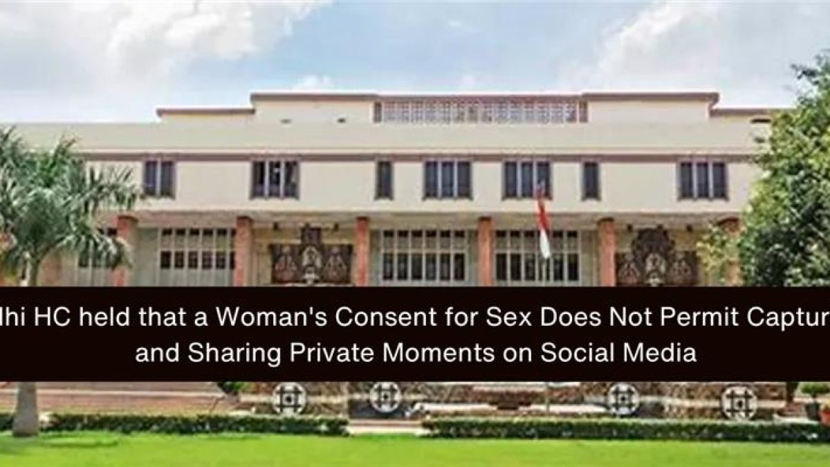 Delhi HC held that a Woman's Consent for Sex Does Not Permit Capturing and Sharing Private Moments on Social Media